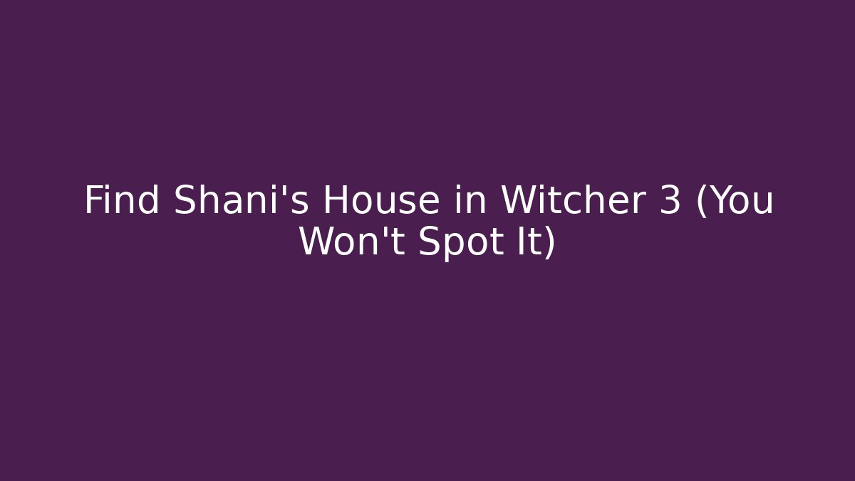 Find Shani's House in Witcher 3 (You Won't Spot It)