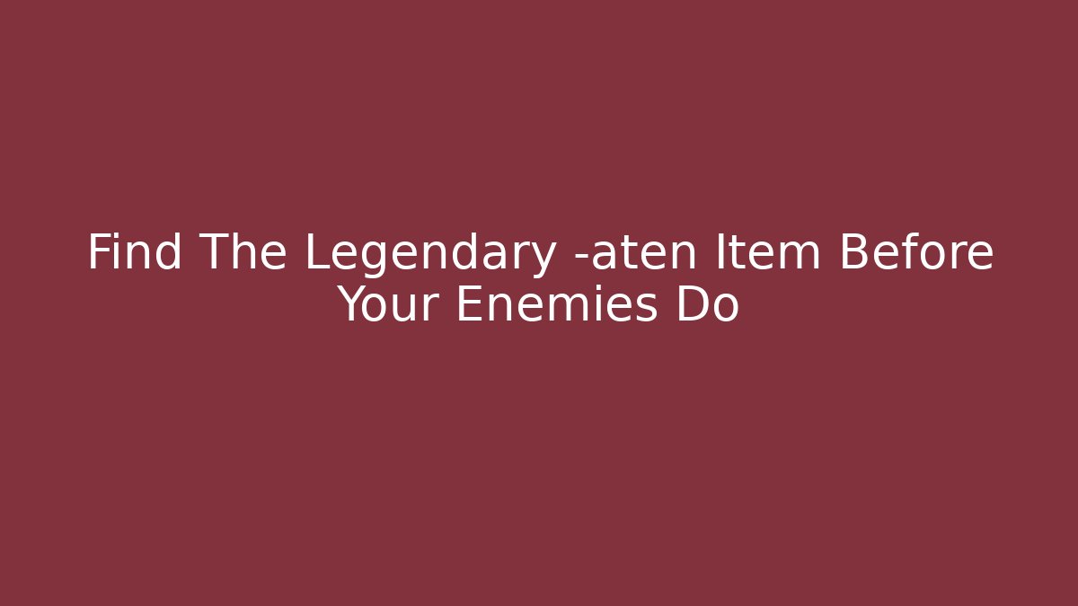 Find The Legendary -aten Item Before Your Enemies Do