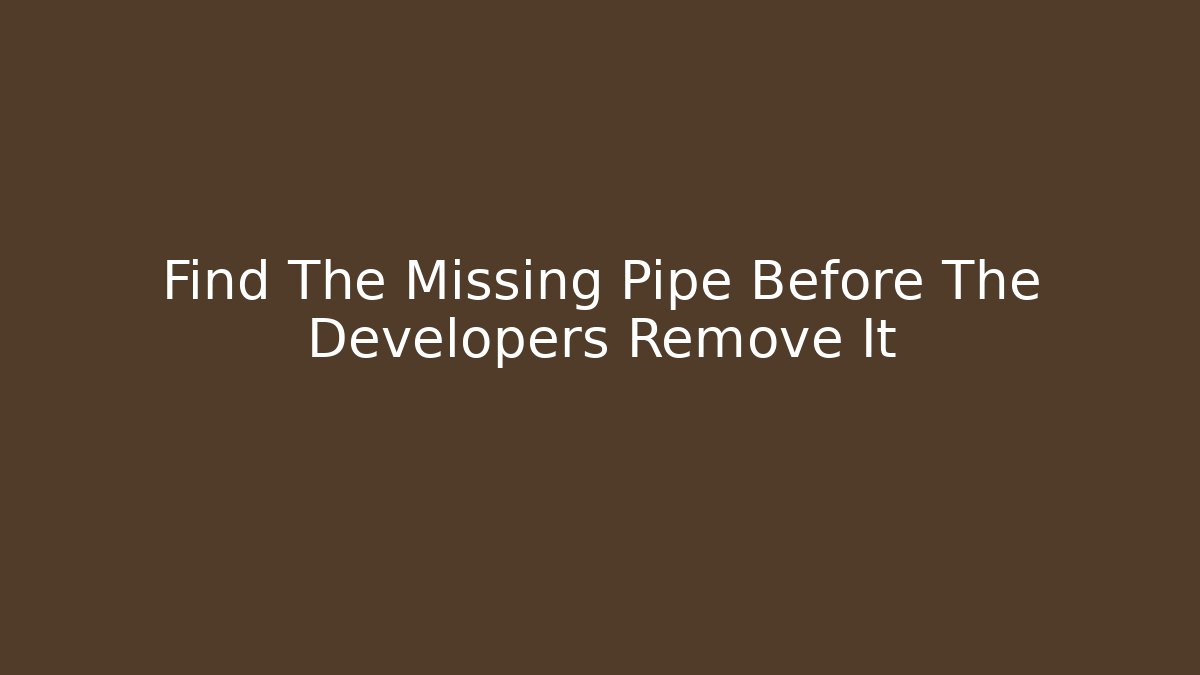 Find The Missing Pipe Before The Developers Remove It
