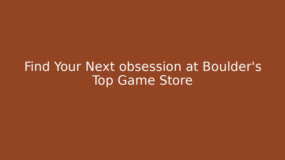 Find Your Next obsession at Boulder’s Top Game Store