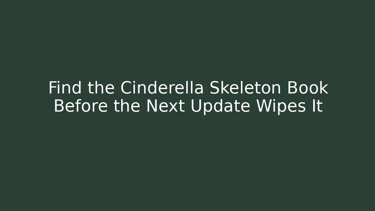 Find the Cinderella Skeleton Book Before the Next Update Wipes It