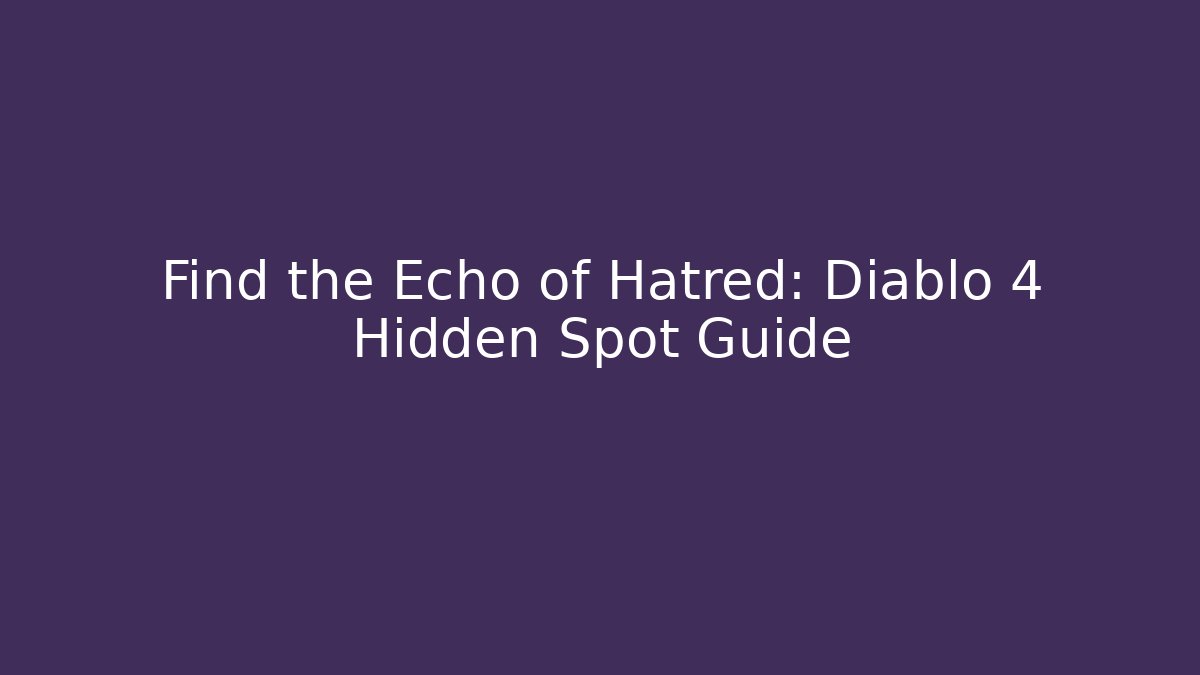 Find the Echo of Hatred: Diablo 4 Hidden Spot Guide