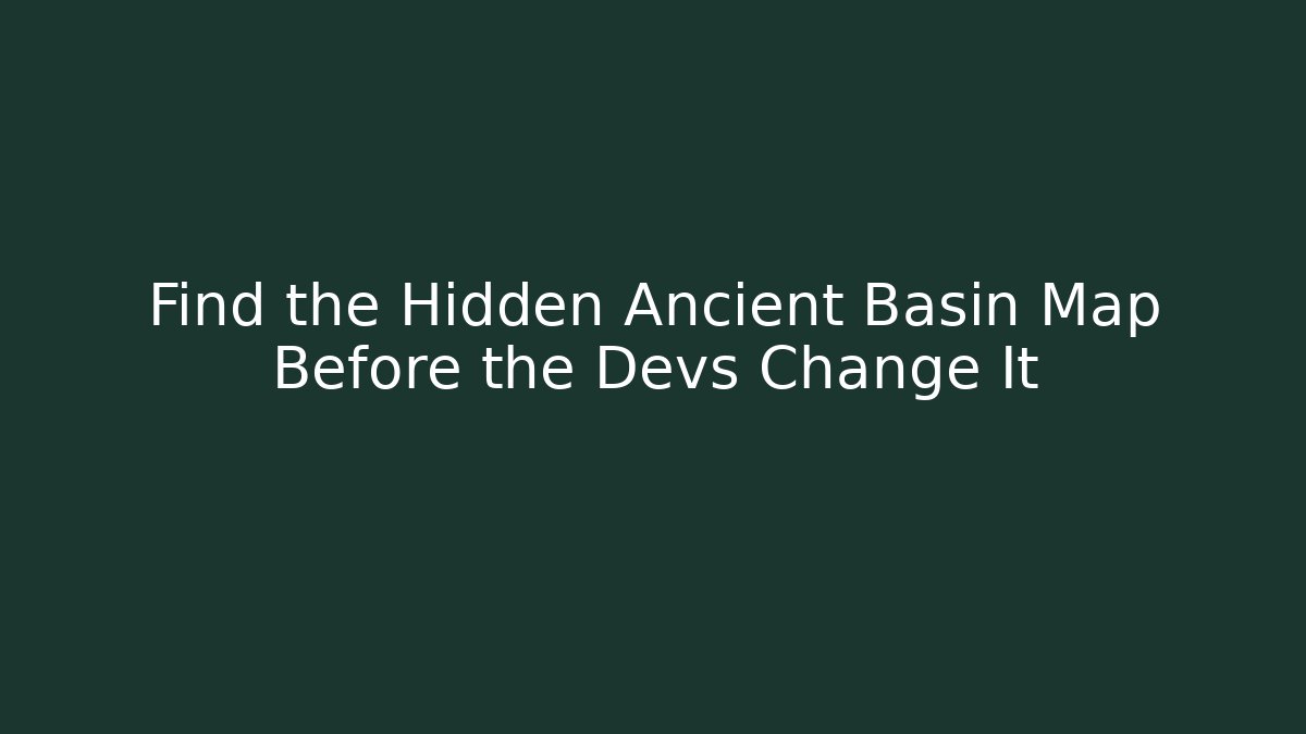 Find the Hidden Ancient Basin Map Before the Devs Change It