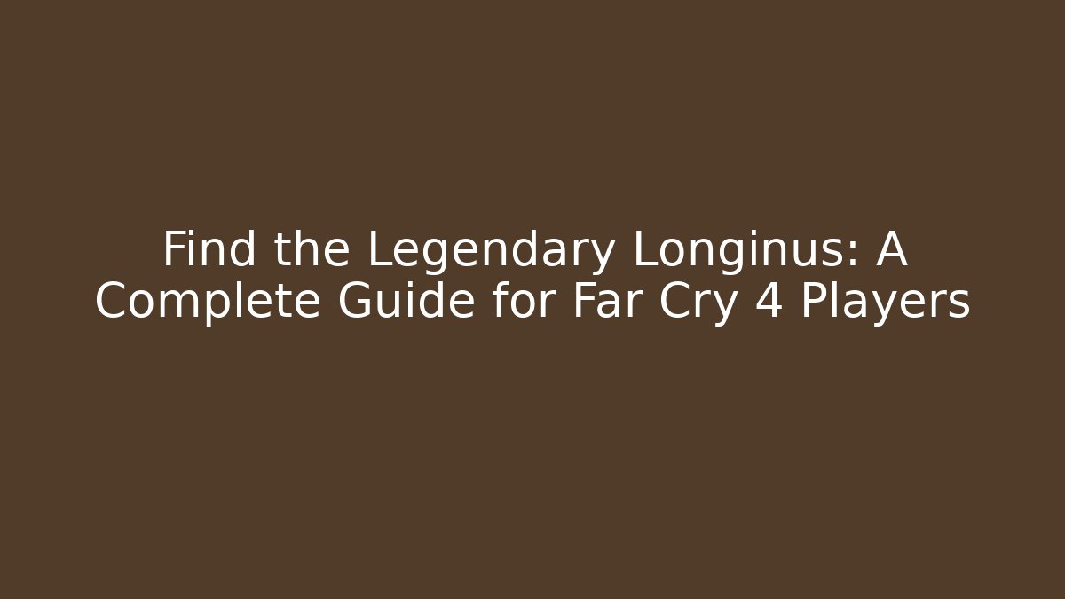 Find the Legendary Longinus: A Complete Guide for Far Cry 4 Players