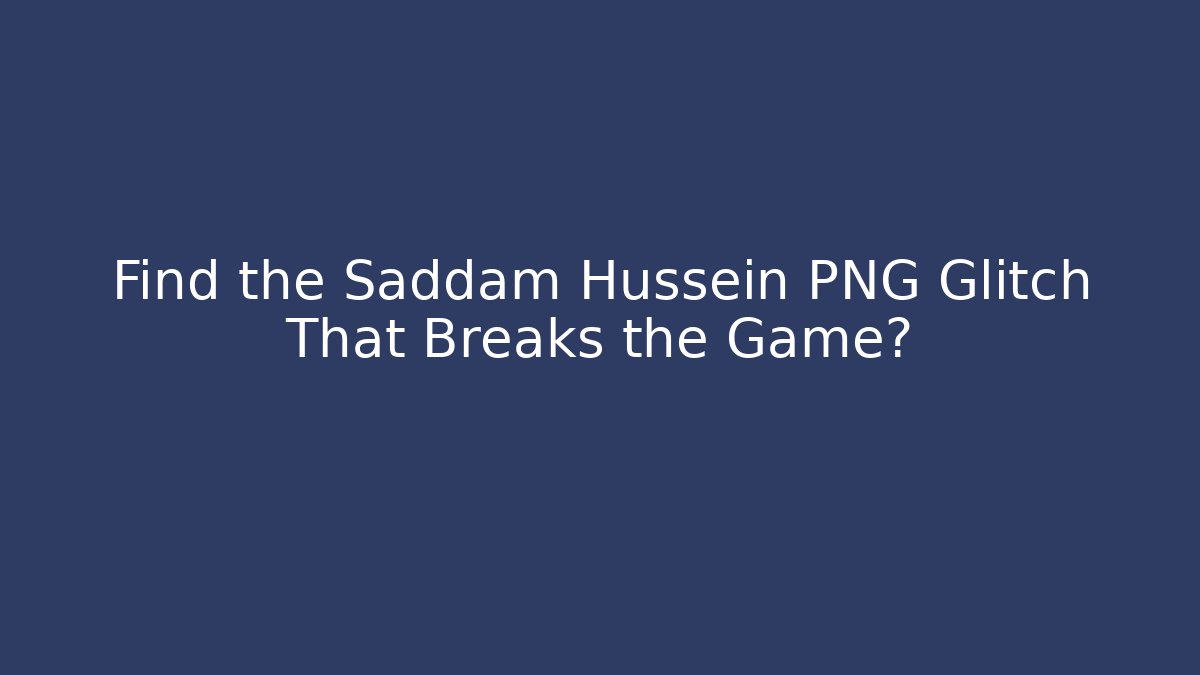 Find the Saddam Hussein PNG Glitch That Breaks the Game?