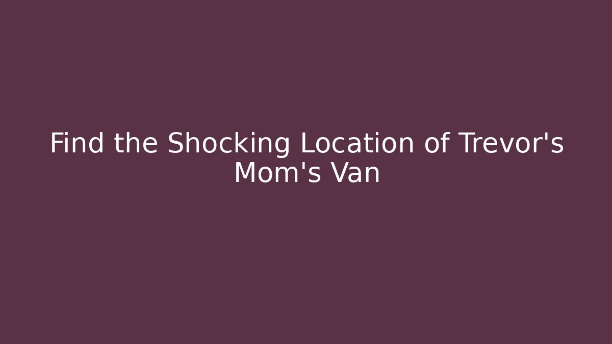 Find the Shocking Location of Trevor's Mom's Van