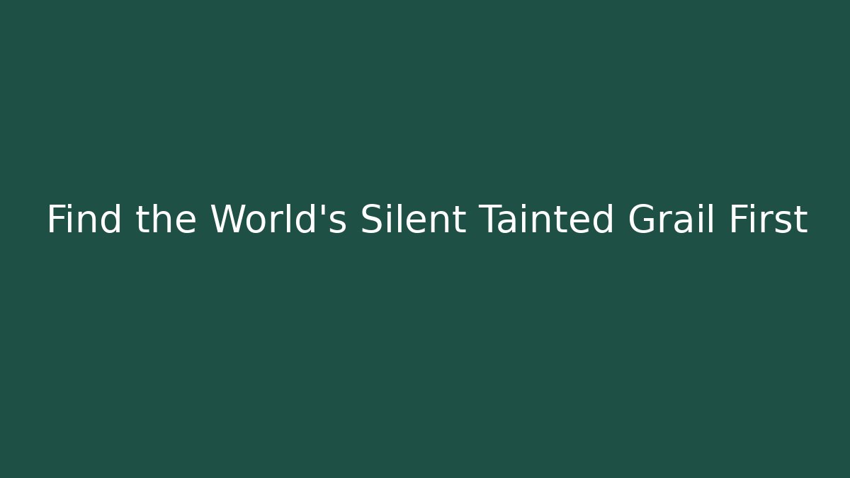 Find the World's Silent Tainted Grail First
