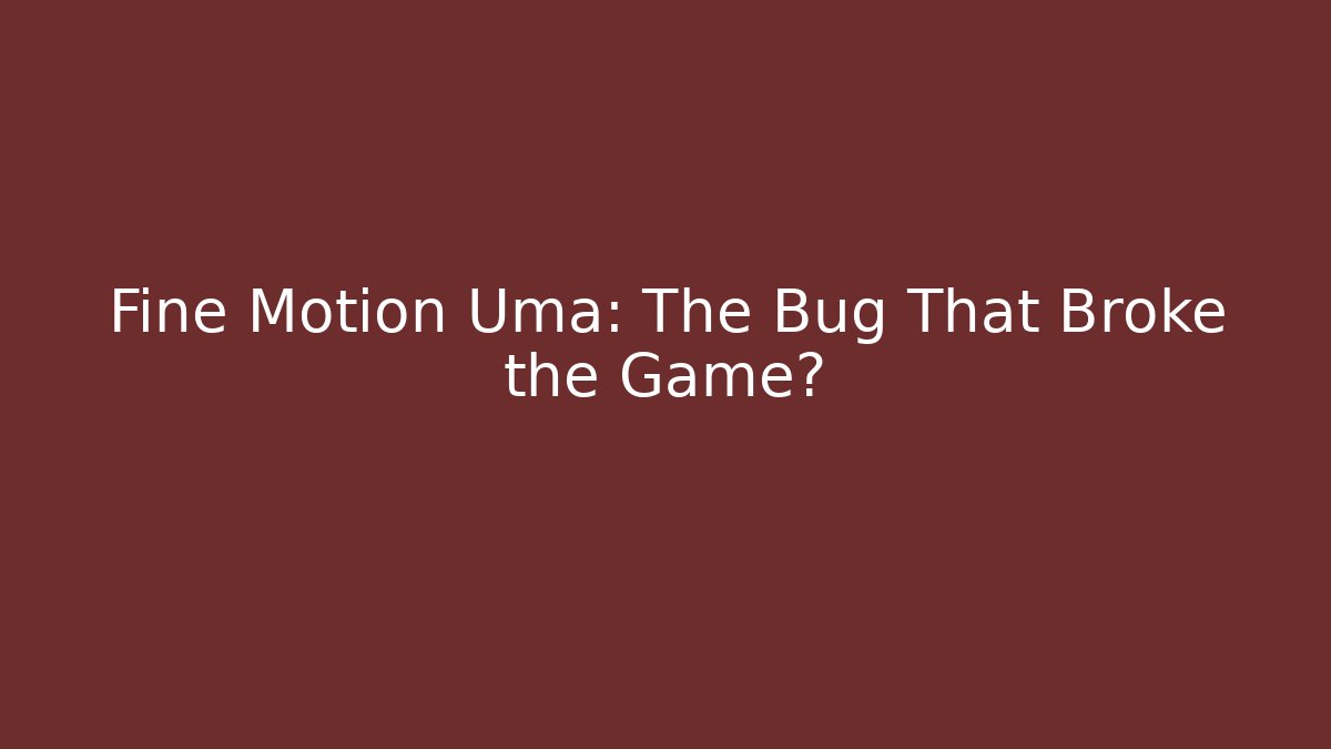 Fine Motion Uma: The Bug That Broke the Game?