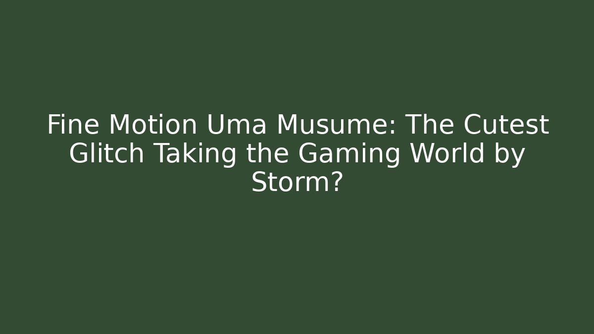 Fine Motion Uma Musume: The Cutest Glitch Taking the Gaming World by Storm?
