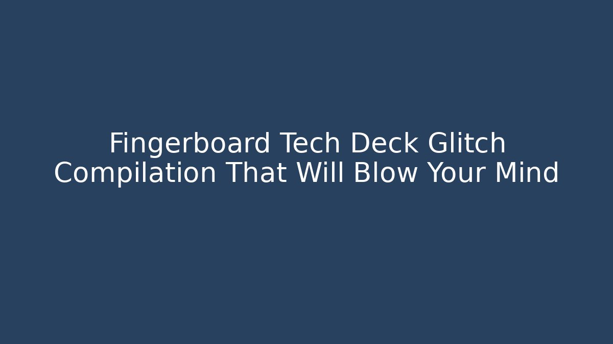 Fingerboard Tech Deck Glitch Compilation That Will Blow Your Mind - Critter Realm