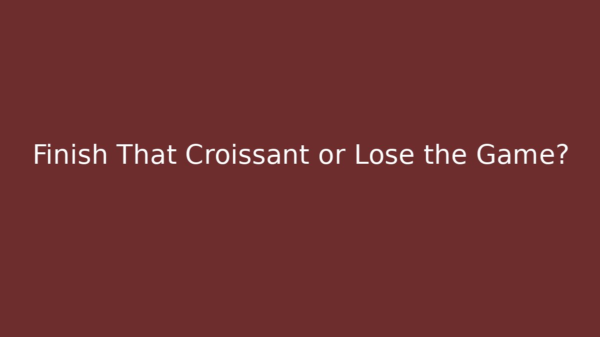 Finish That Croissant or Lose the Game?