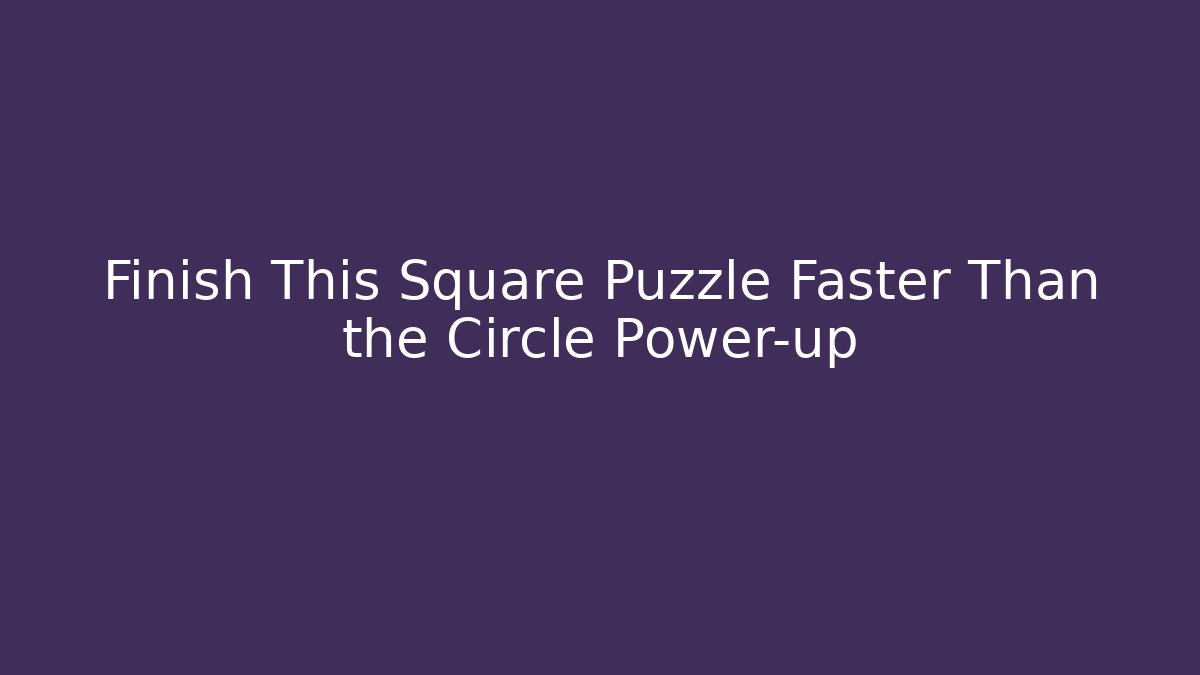 Finish This Square Puzzle Faster Than the Circle Power-up