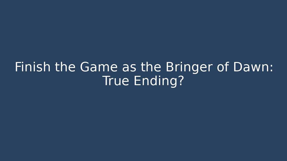 Finish the Game as the Bringer of Dawn: True Ending?