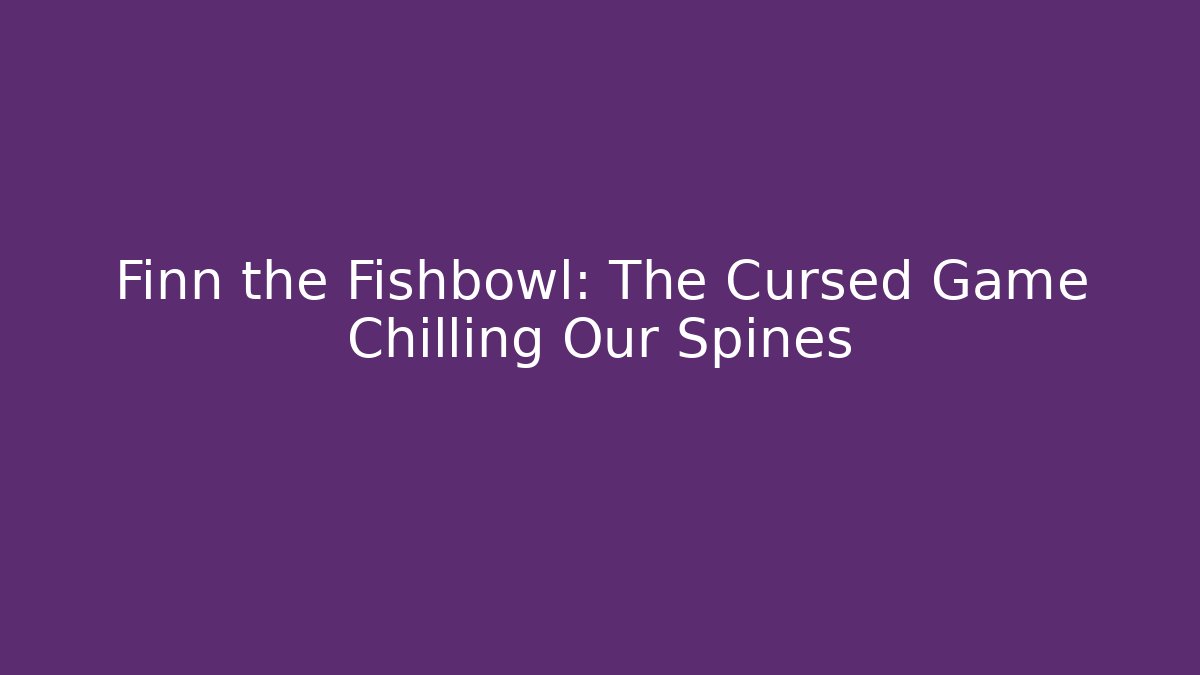 Finn the Fishbowl: The Cursed Game Chilling Our Spines