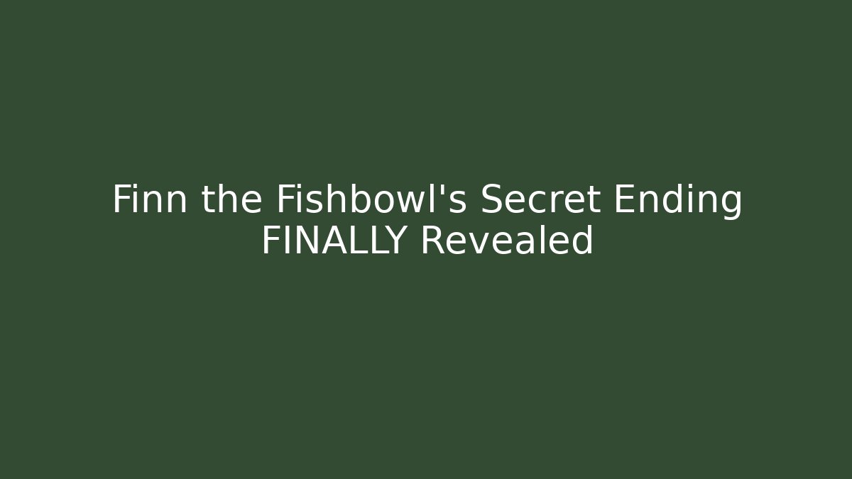 Finn the Fishbowl’s Secret Ending FINALLY Revealed