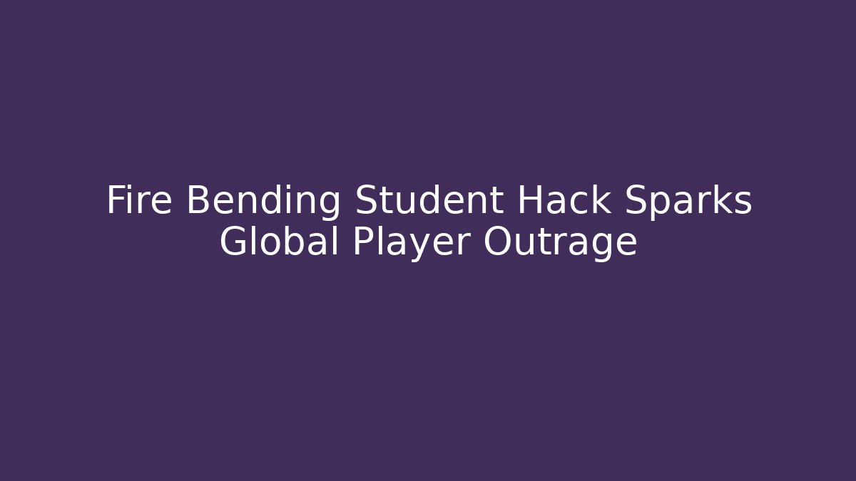 Fire Bending Student Hack Sparks Global Player Outrage