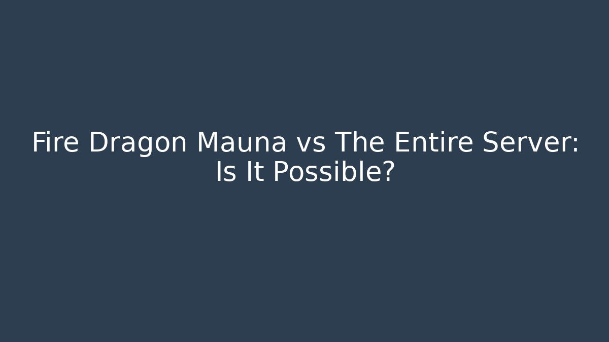 Fire Dragon Mauna vs The Entire Server: Is It Possible?