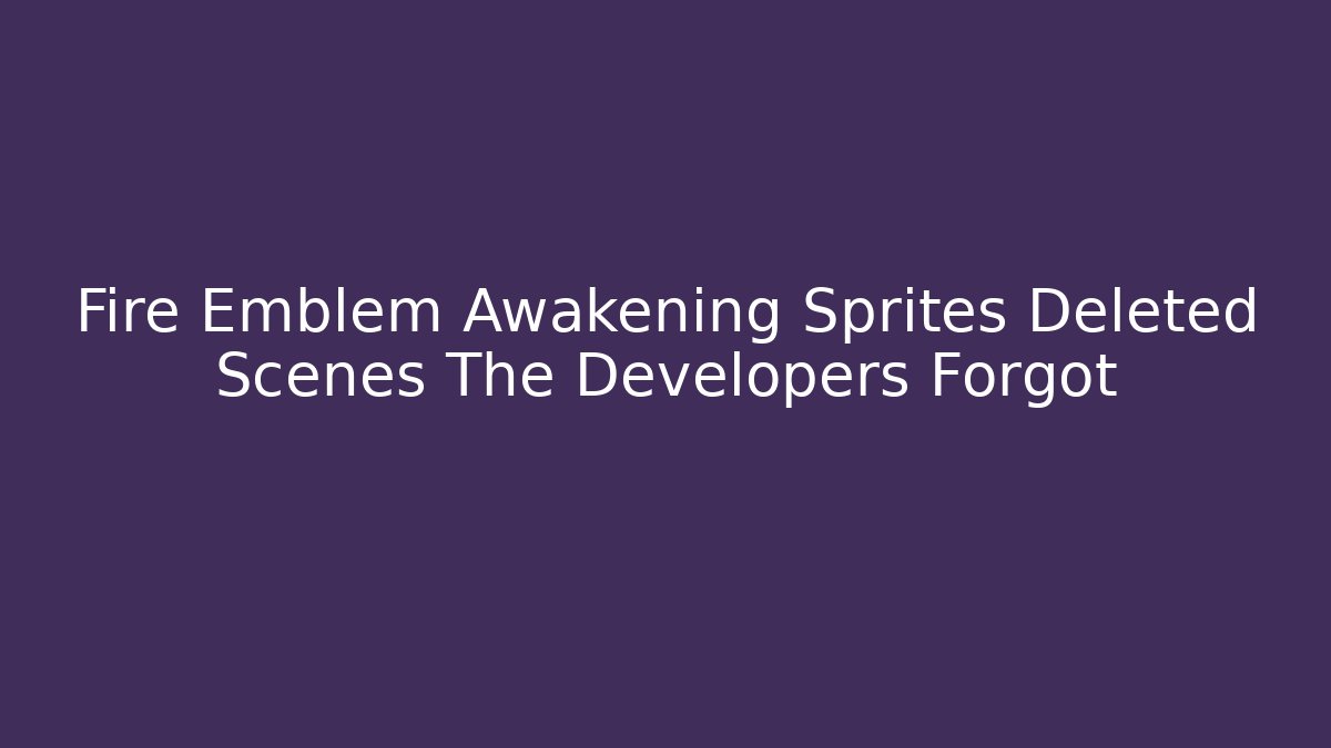 Fire Emblem Awakening Sprites Deleted Scenes The Developers Forgot