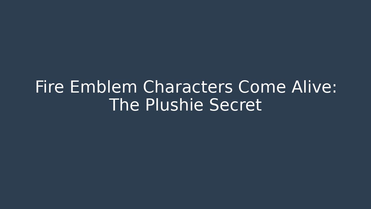 Fire Emblem Characters Come Alive: The Plushie Secret