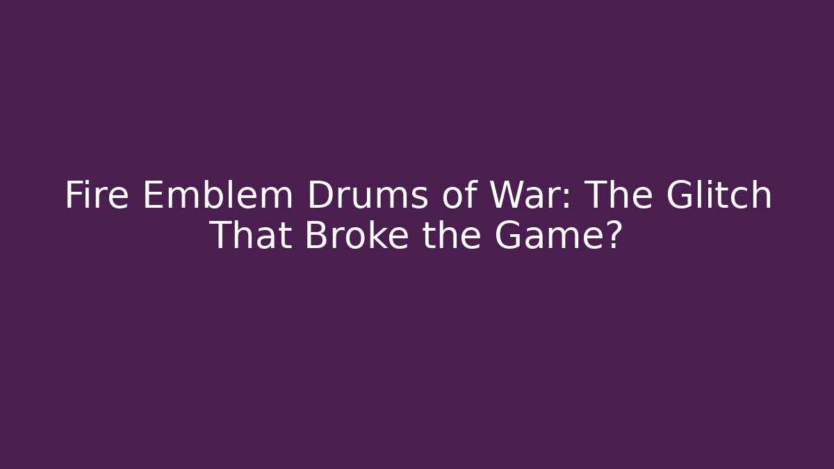 Fire Emblem Drums of War: The Glitch That Broke the Game?
