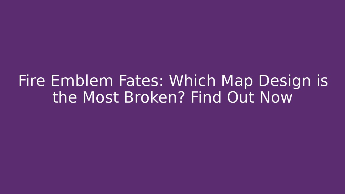 Fire Emblem Fates: Which Map Design is the Most Broken? Find Out Now