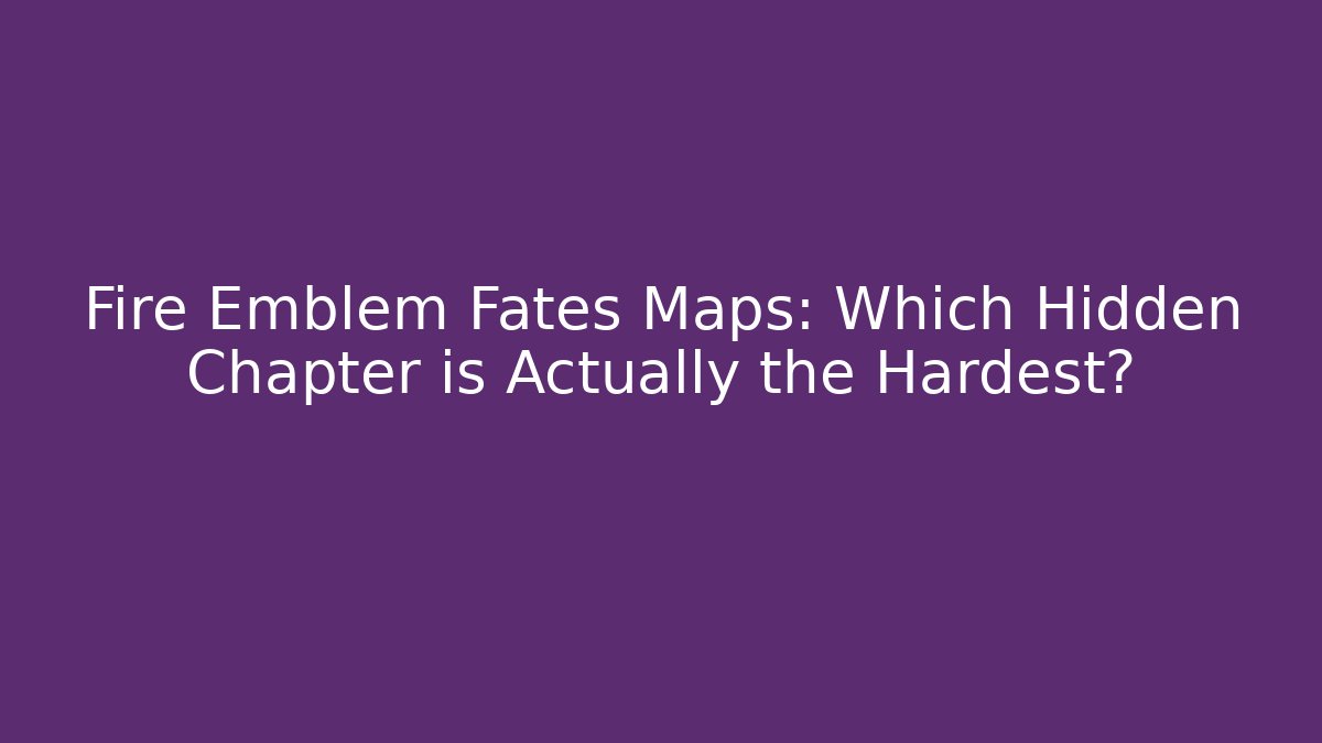 Fire Emblem Fates Maps: Which Hidden Chapter is Actually the Hardest?