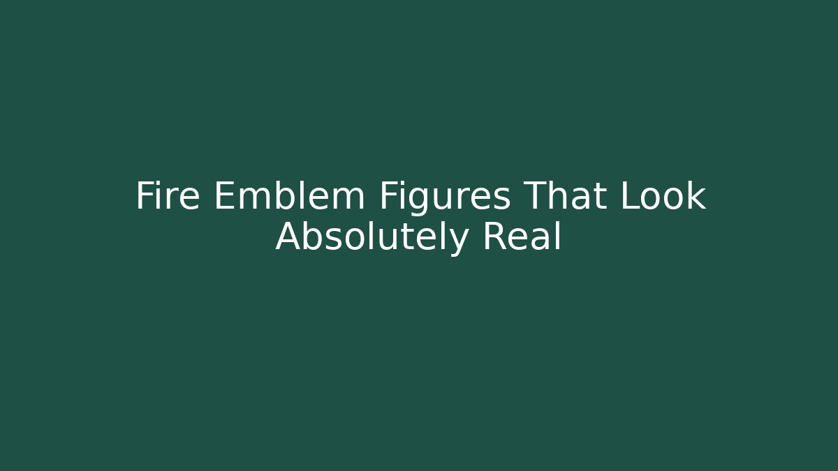 Fire Emblem Figures That Look Absolutely Real