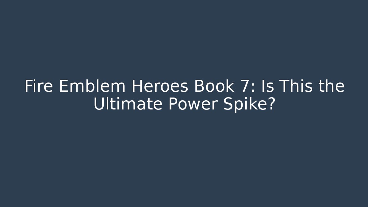 Fire Emblem Heroes Book 7: Is This the Ultimate Power Spike?