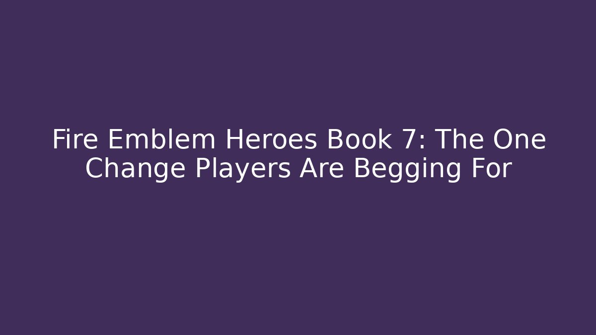 Fire Emblem Heroes Book 7: The One Change Players Are Begging For