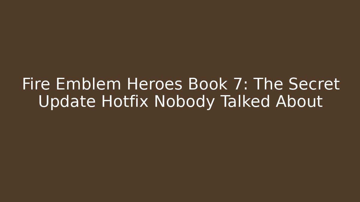 Fire Emblem Heroes Book 7: The Secret Update Hotfix Nobody Talked About
