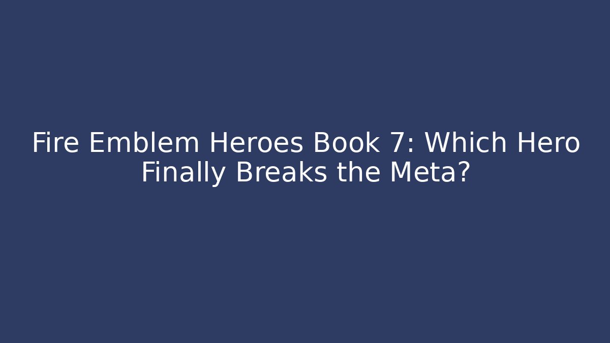 Fire Emblem Heroes Book 7: Which Hero Finally Breaks the Meta?