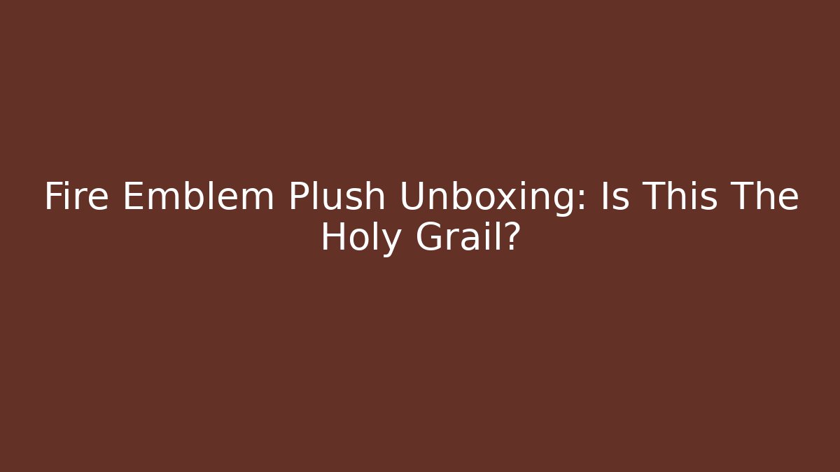 Fire Emblem Plush Unboxing: Is This The Holy Grail?