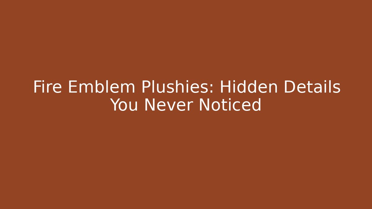 Fire Emblem Plushies: Hidden Details You Never Noticed