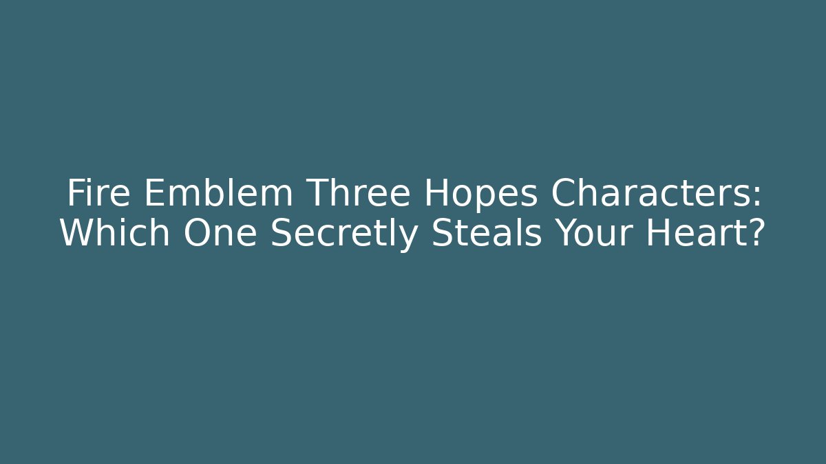 Fire Emblem Three Hopes Characters: Which One Secretly Steals Your Heart? - Critter Realm
