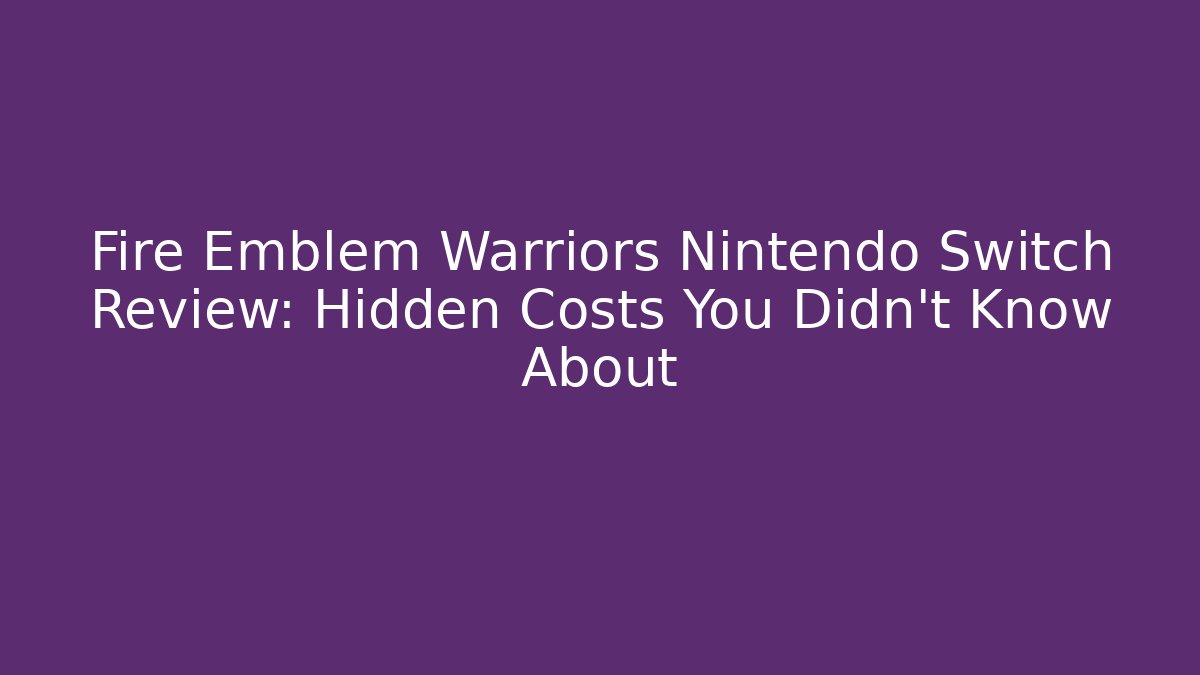 Fire Emblem Warriors Nintendo Switch Review: Hidden Costs You Didn't Know About
