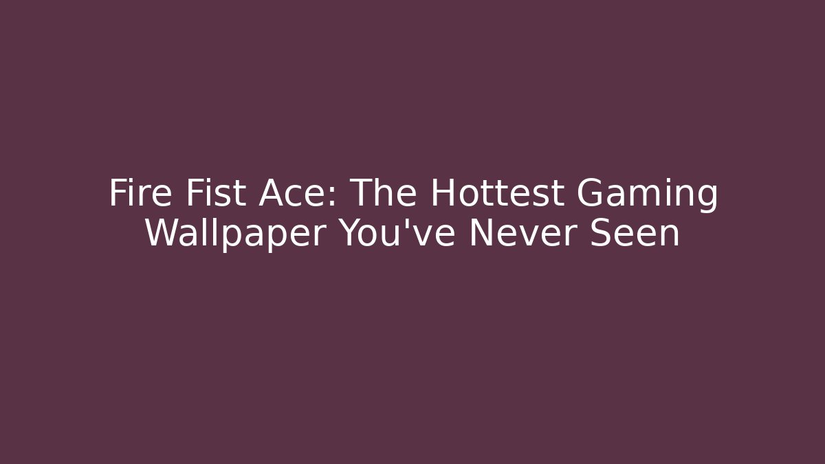 Fire Fist Ace: The Hottest Gaming Wallpaper You've Never Seen