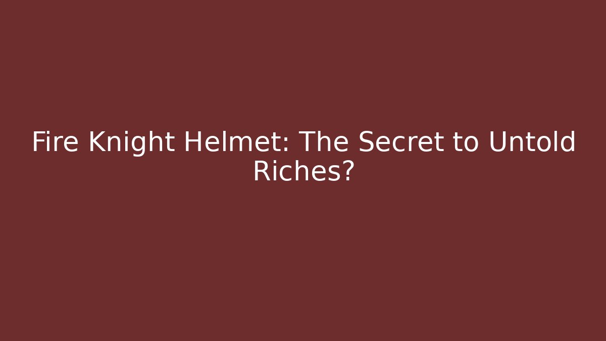 Fire Knight Helmet: The Secret to Untold Riches?