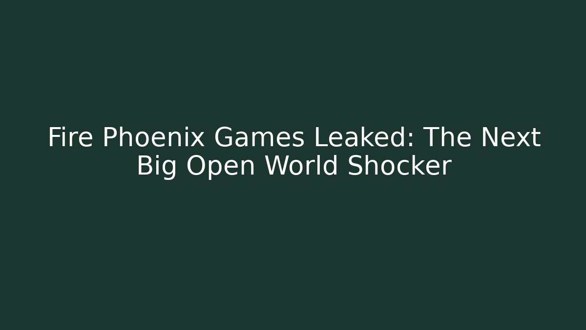 Fire Phoenix Games Leaked: The Next Big Open World Shocker