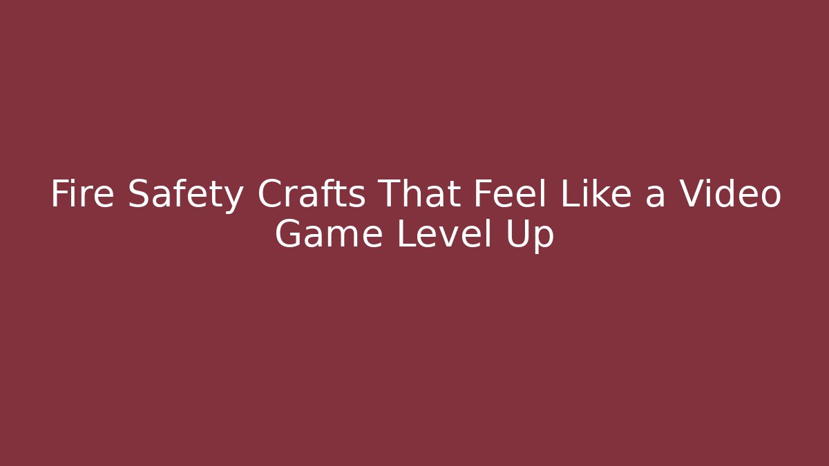 Fire Safety Crafts That Feel Like a Video Game Level Up