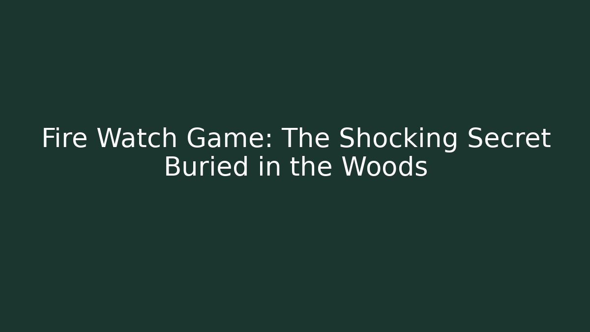 Fire Watch Game: The Shocking Secret Buried in the Woods