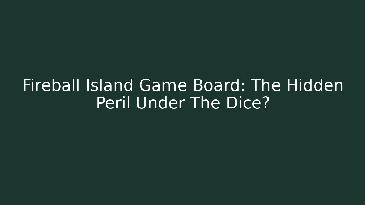 Fireball Island Game Board: The Hidden Peril Under The Dice? - Critter Realm