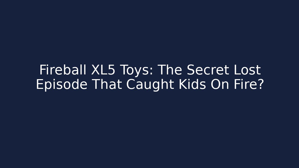 Fireball XL5 Toys: The Secret Lost Episode That Caught Kids On Fire?