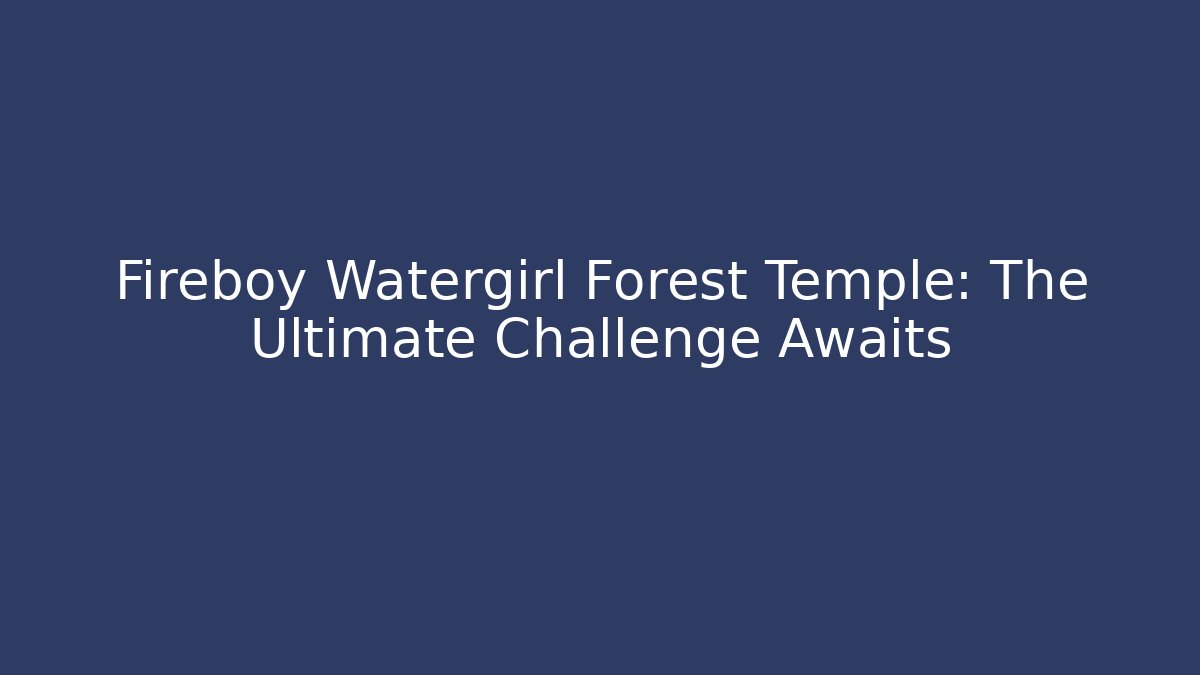 Fireboy Watergirl Forest Temple: The Ultimate Challenge Awaits