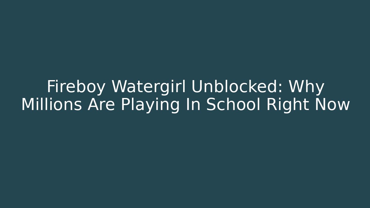 Fireboy Watergirl Unblocked: Why Millions Are Playing In School Right Now