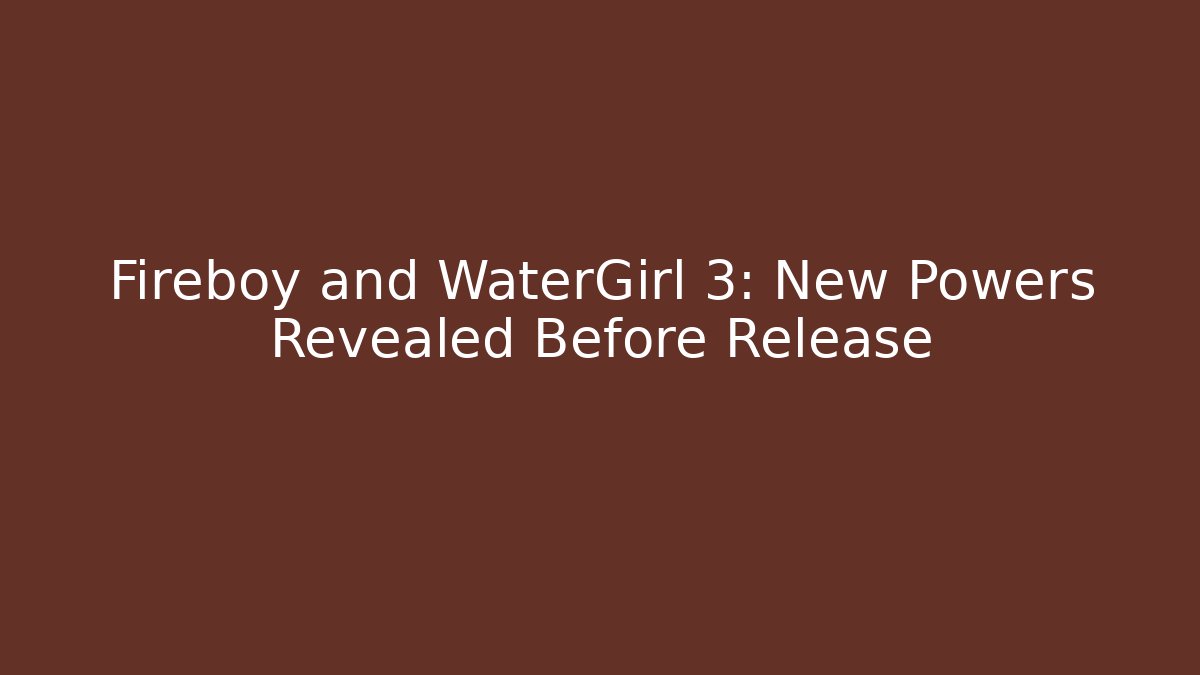 Fireboy and WaterGirl 3: New Powers Revealed Before Release