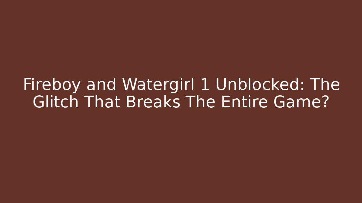 Fireboy and Watergirl 1 Unblocked: The Glitch That Breaks The Entire Game?