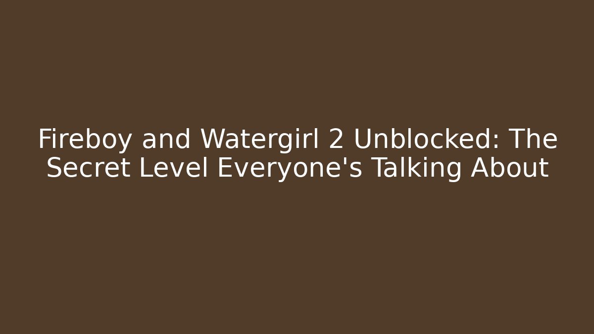 Fireboy and Watergirl 2 Unblocked: The Secret Level Everyone’s Talking About