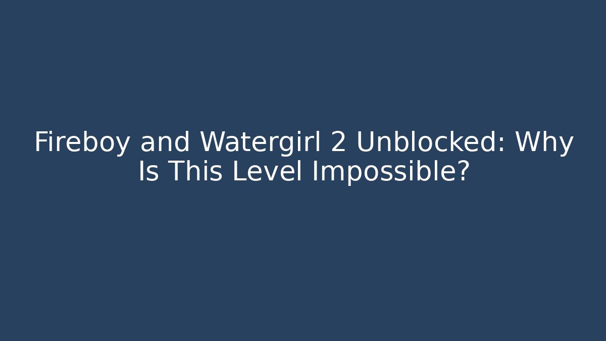 Fireboy and Watergirl 2 Unblocked: Why Is This Level Impossible?