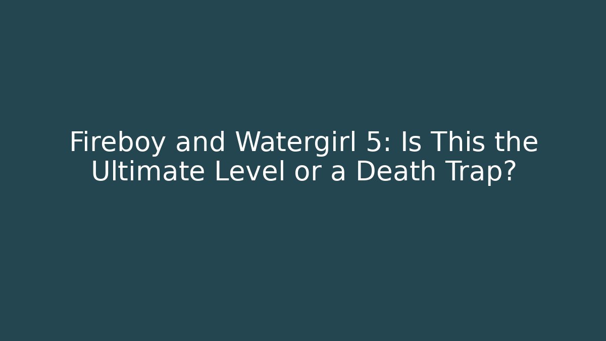 Fireboy and Watergirl 5: Is This the Ultimate Level or a Death Trap?