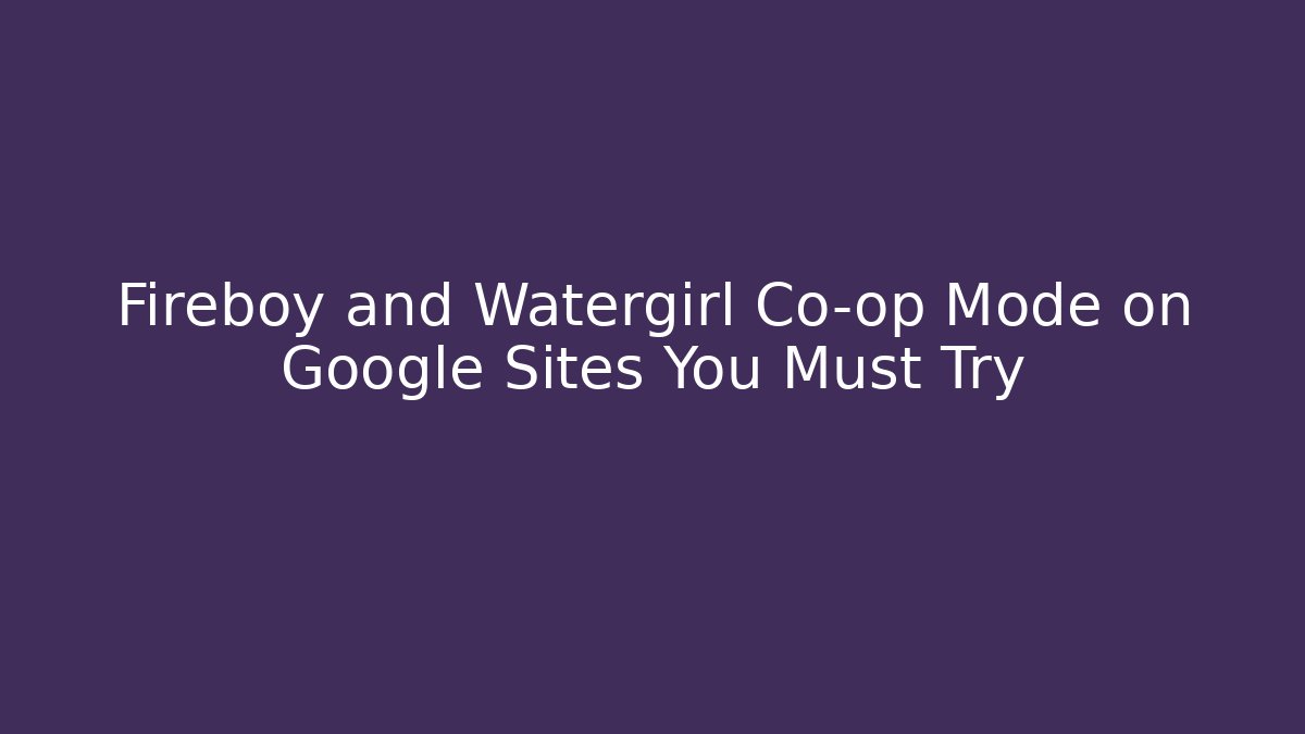 Fireboy and Watergirl Co-op Mode on Google Sites You Must Try